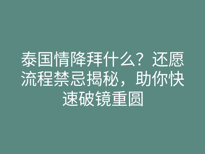 泰国情降拜什么？还愿流程禁忌揭秘，助你快速破镜重圆