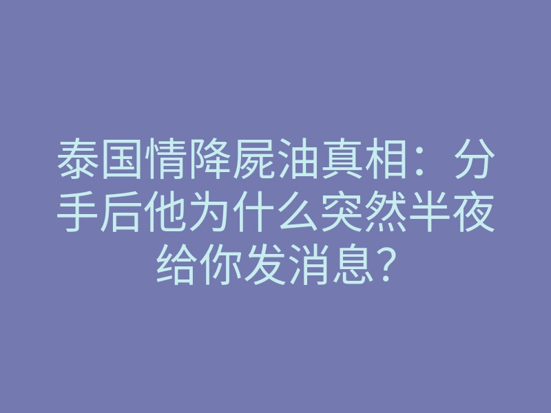 泰国情降屍油真相：分手后他为什么突然半夜给你发消息？