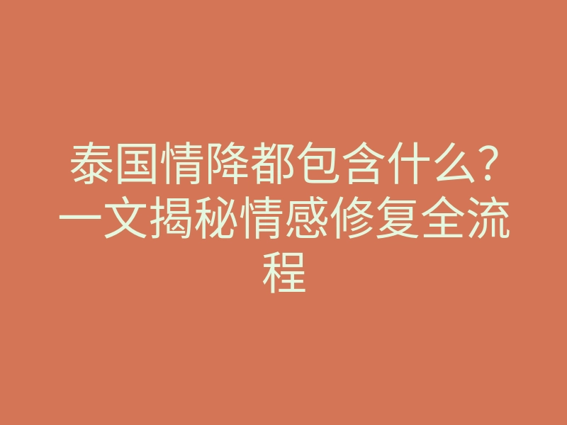 泰国情降都包含什么?一文揭秘情感修复全流程