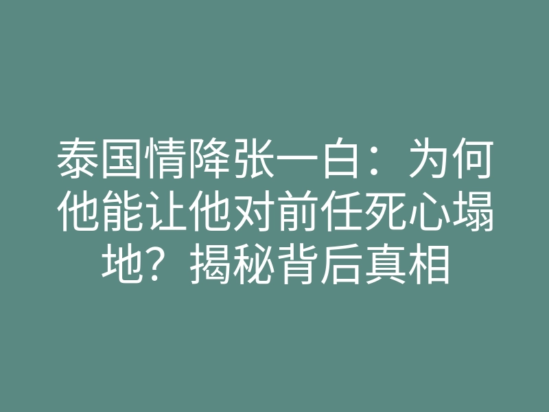 泰国情降张一白:为何他能让他对前任死心塌地?揭秘背后真相