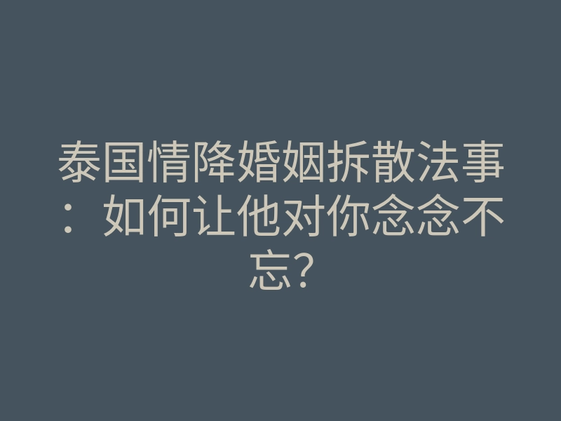 泰国情降婚姻拆散法事：如何让他对你念念不忘？