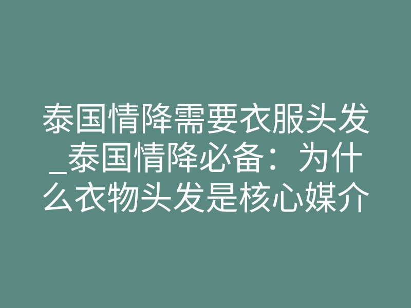 泰国情降需要衣服头发_泰国情降必备：为什么衣物头发是核心媒介？