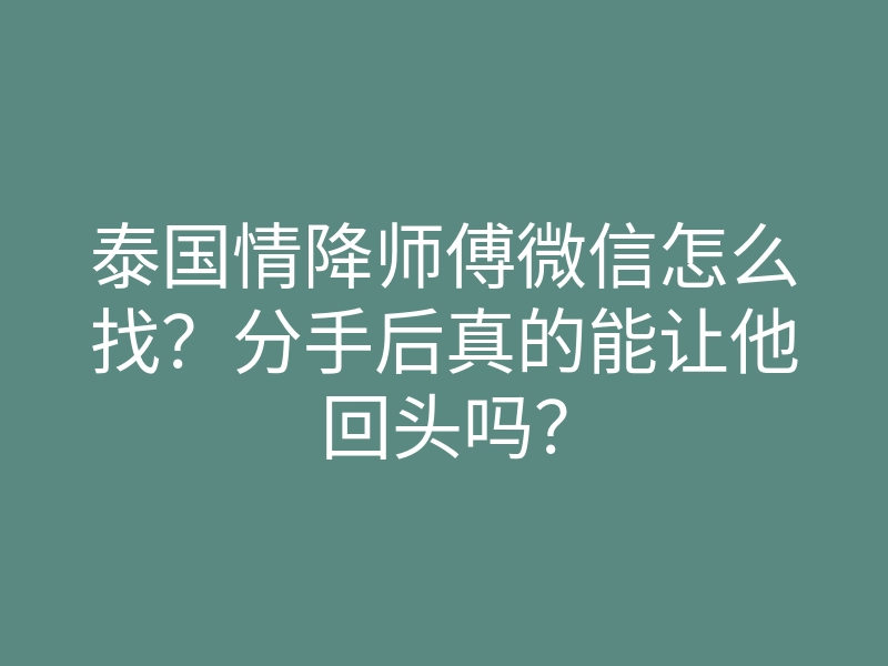 泰国情降师傅微信怎么找？分手后真的能让他回头吗？