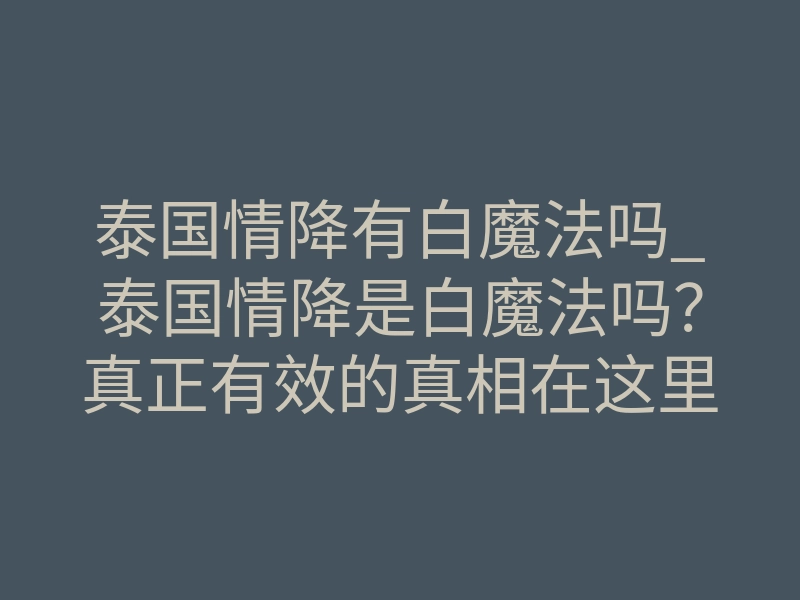 泰国情降有白魔法吗_泰国情降是白魔法吗？真正有效的真相在这里