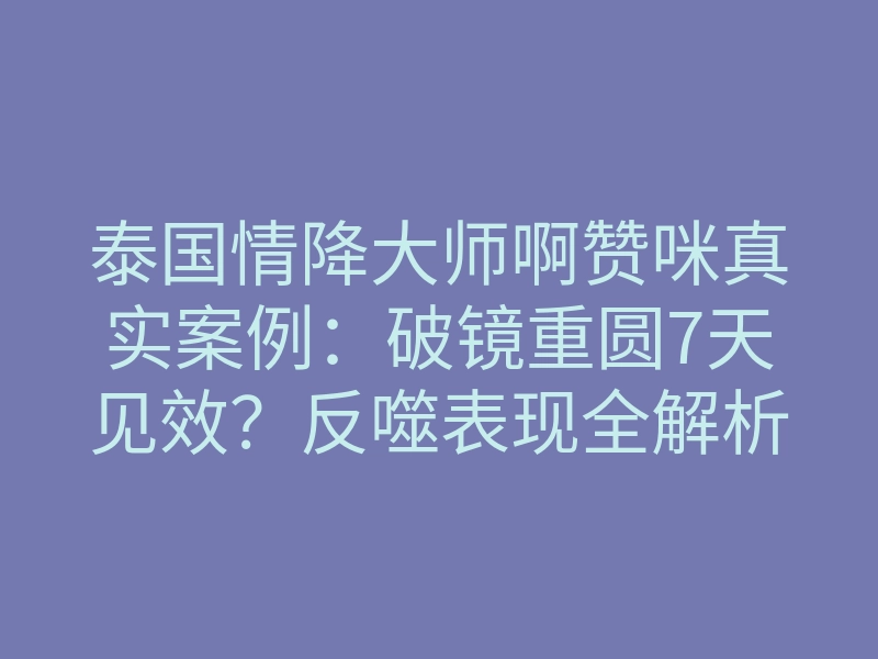 泰国情降大师啊赞咪真实案例:破镜重圆7天见效?反噬表现全解析
