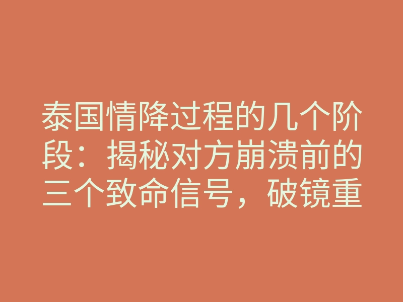 泰国情降过程的几个阶段:揭秘对方崩溃前的三个致命信号,破镜重圆只在这一刻
