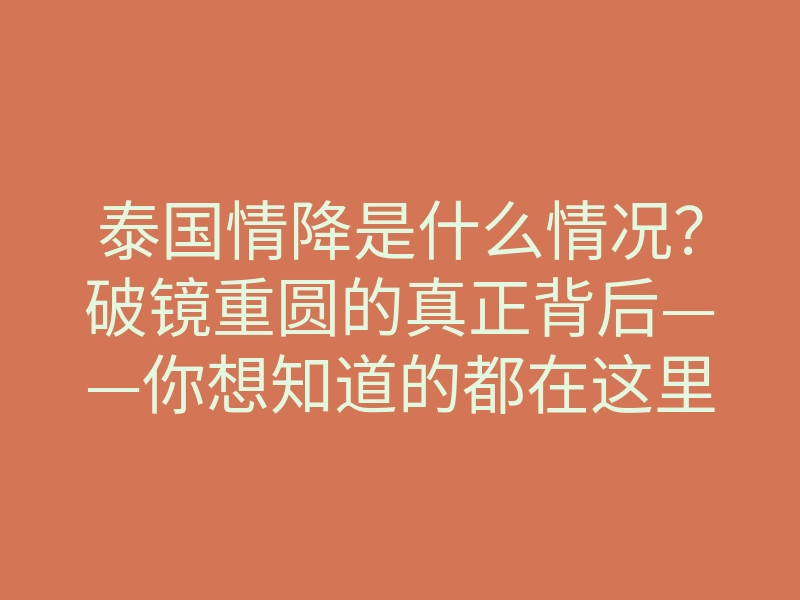 泰国情降是什么情况？破镜重圆的真正背后——你想知道的都在这里