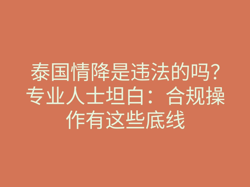 泰国情降是违法的吗？专业人士坦白：合规操作有这些底线