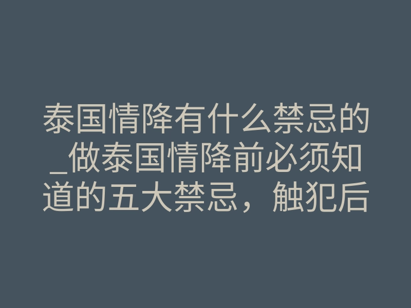 泰国情降有什么禁忌的_做泰国情降前必须知道的五大禁忌,触犯后果严重