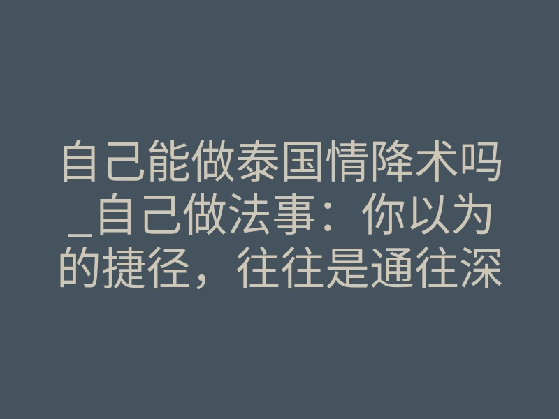 自己能做泰国情降术吗_自己做法事:你以为的捷径,往往是通往深渊的快车道