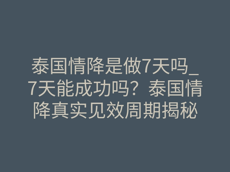 泰国情降是做7天吗_7天能成功吗?泰国情降真实见效周期揭秘