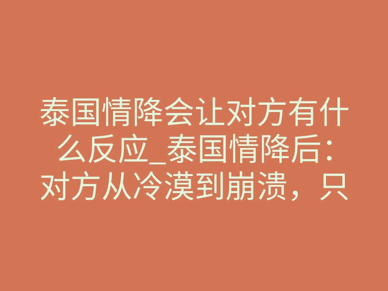 泰国情降会让对方有什么反应_泰国情降后:对方从冷漠到崩溃,只需经历这3个阶段