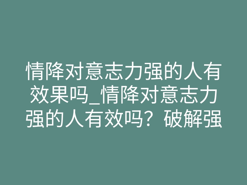 情降对意志力强的人有效果吗_情降对意志力强的人有效吗?破解强防御心理的玄学真相