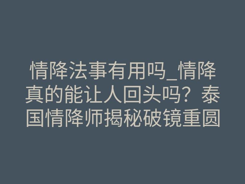 情降法事有用吗_情降真的能让人回头吗?泰国情降师揭秘破镜重圆的底层逻辑