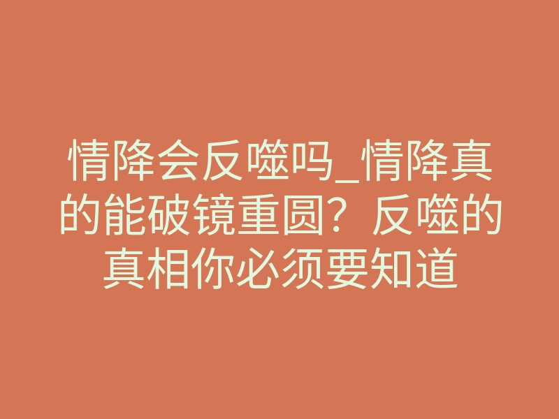 情降会反噬吗_情降真的能破镜重圆?反噬的真相你必须要知道