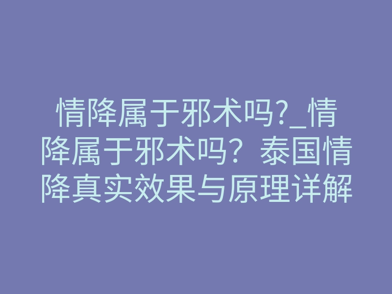 情降属于邪术吗?_情降属于邪术吗?泰国情降真实效果与原理详解