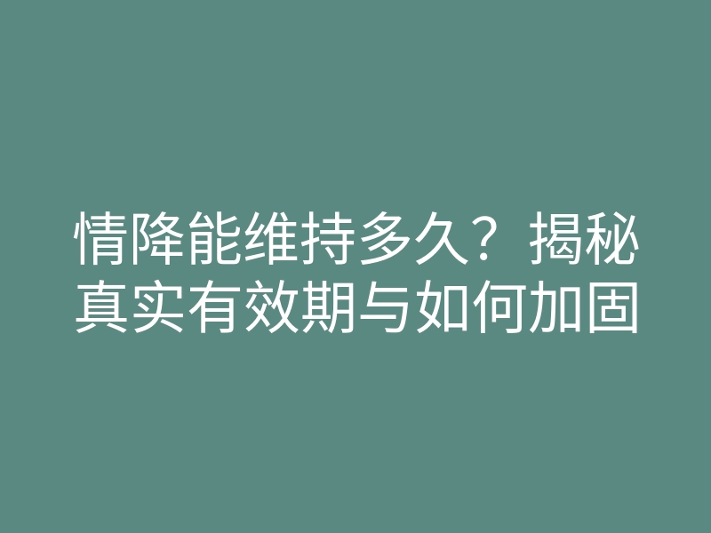 情降能维持多久?揭秘真实有效期与如何加固