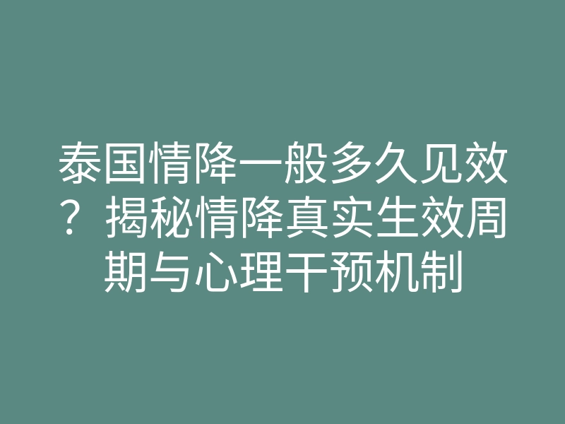 泰国情降一般多久见效?揭秘情降真实生效周期与心理干预机制