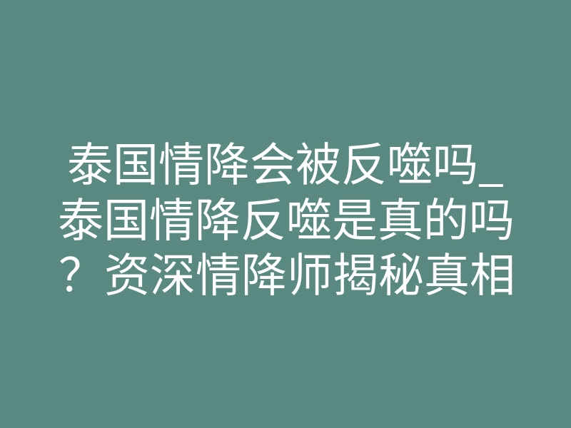 泰国情降会被反噬吗_泰国情降反噬是真的吗?资深情降师揭秘真相!
