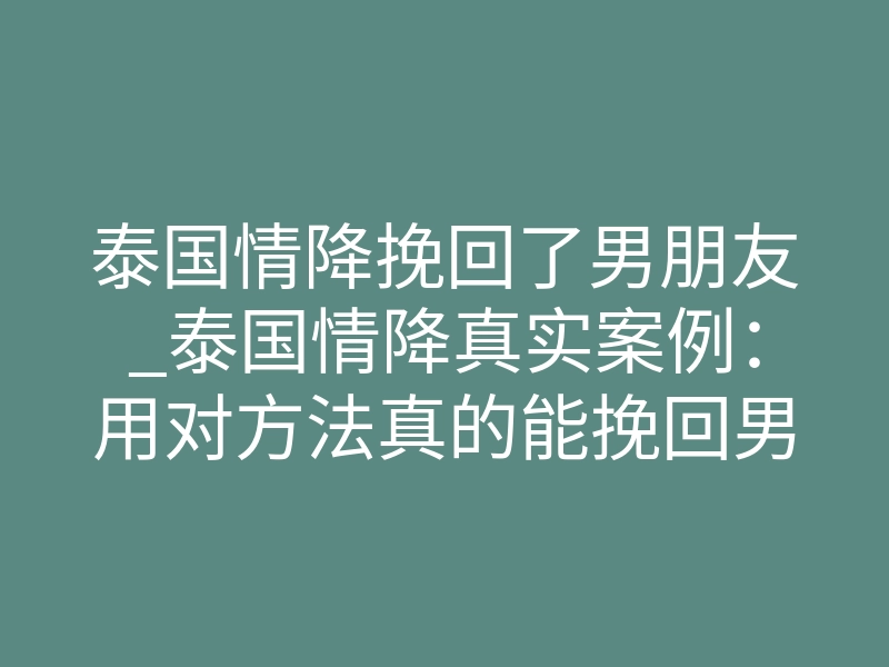 泰国情降挽回了男朋友_泰国情降真实案例:用对方法真的能挽回男朋友吗