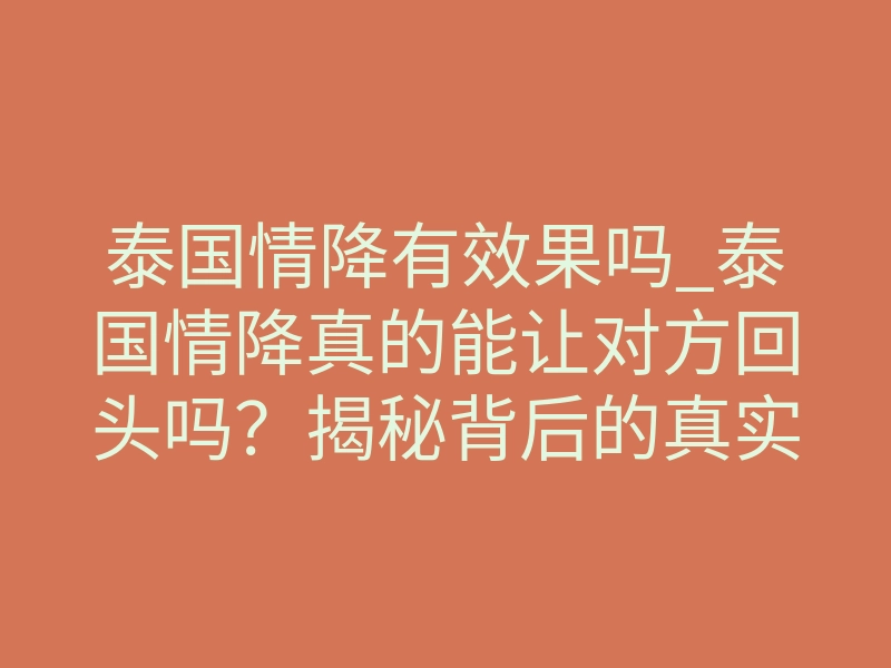 泰国情降有效果吗_泰国情降真的能让对方回头吗?揭秘背后的真实机制