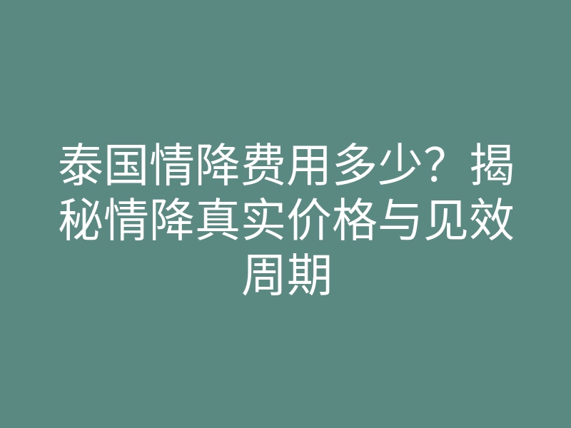 泰国情降费用多少?揭秘情降真实价格与见效周期