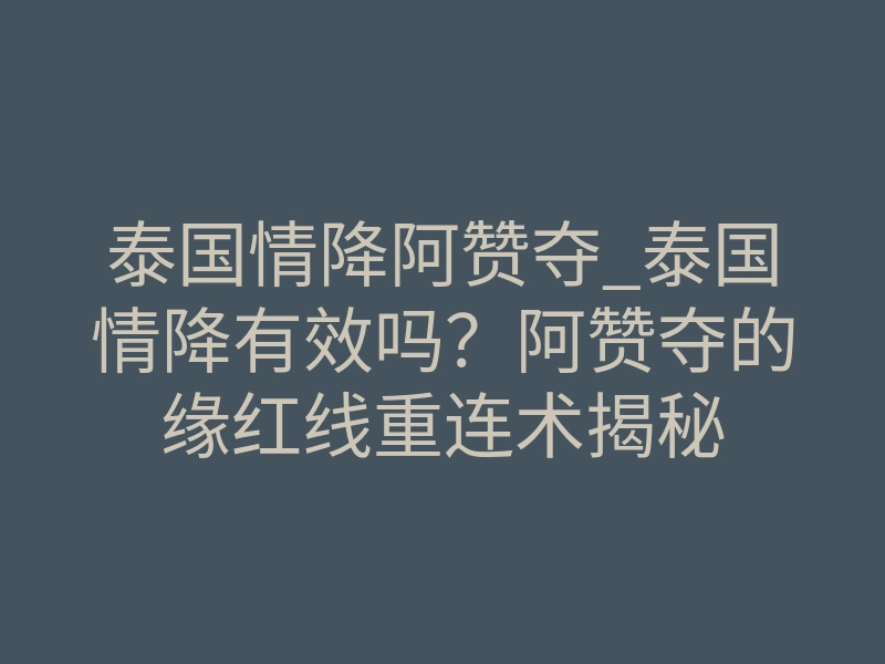 泰国情降阿赞夺_泰国情降有效吗?阿赞夺的缘红线重连术揭秘