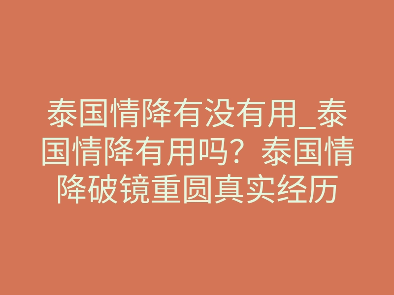 泰国情降有没有用_泰国情降有用吗?泰国情降破镜重圆真实经历