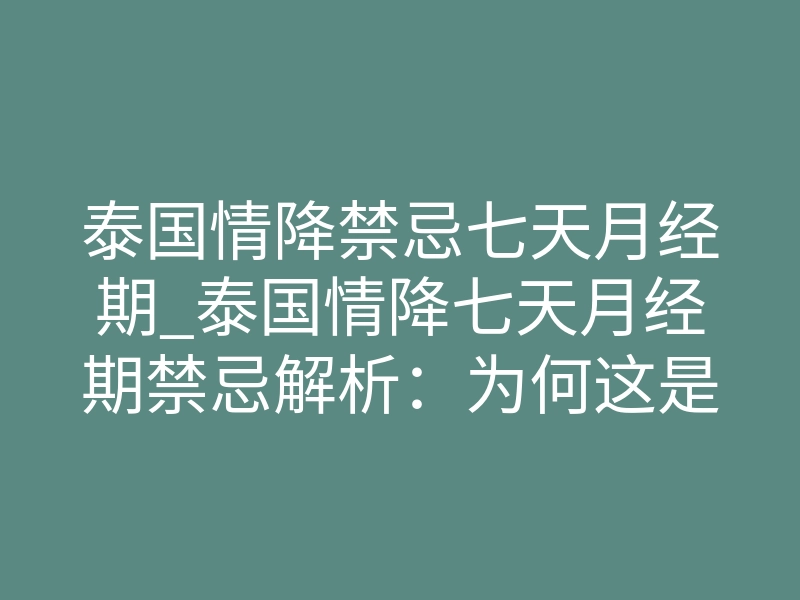泰国情降禁忌七天月经期_泰国情降七天月经期禁忌解析:为何这是致命红线?