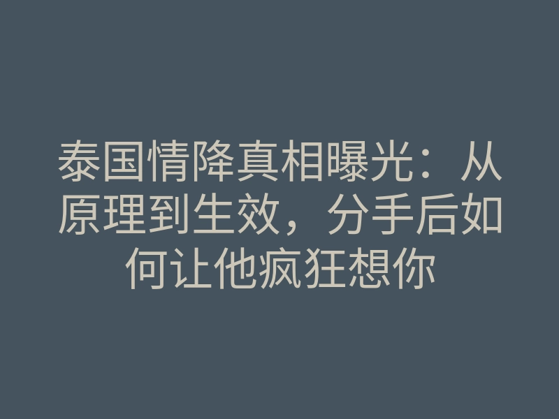 泰国情降真相曝光:从原理到生效,分手后如何让他疯狂想你