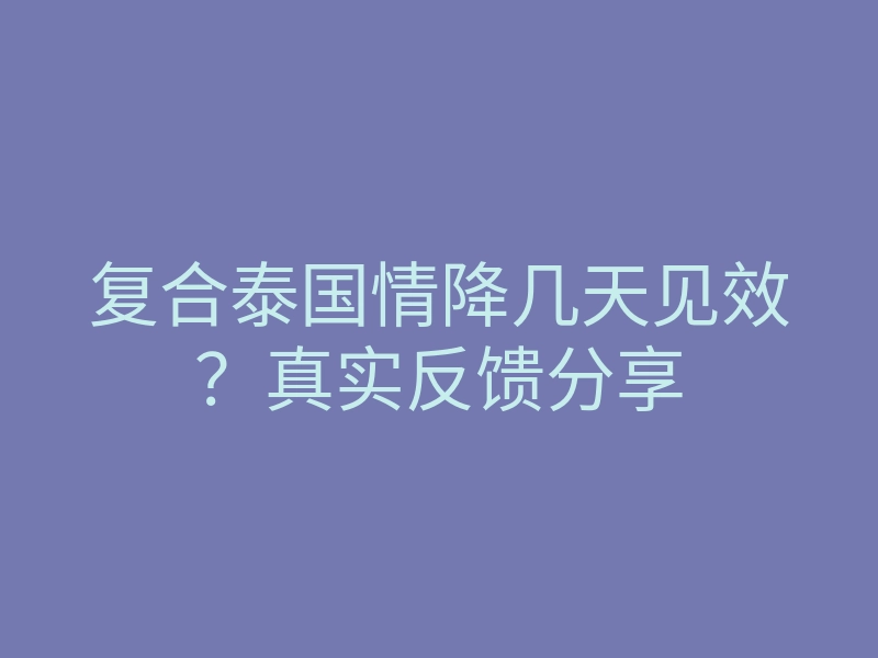 复合泰国情降几天见效?真实反馈分享