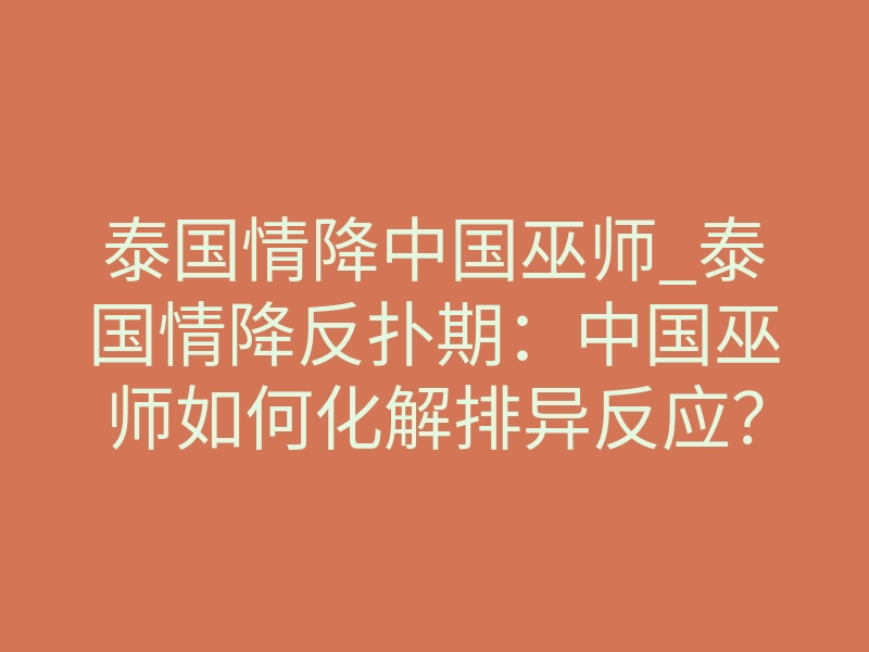 泰国情降中国巫师_泰国情降反扑期:中国巫师如何化解排异反应?