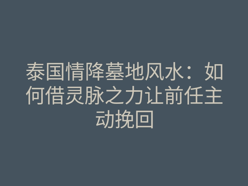 泰国情降墓地风水：如何借灵脉之力让前任主动挽回