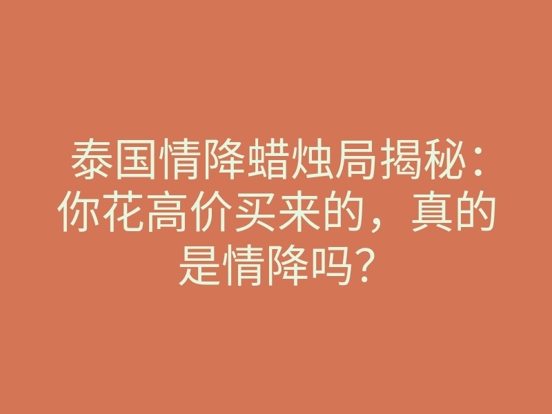 泰国情降蜡烛局揭秘:你花高价买来的,真的是情降吗?