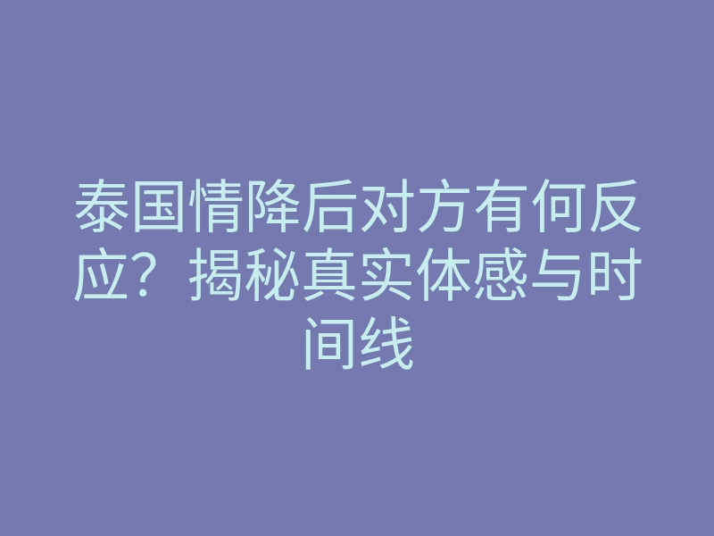 泰国情降后对方有何反应?揭秘真实体感与时间线