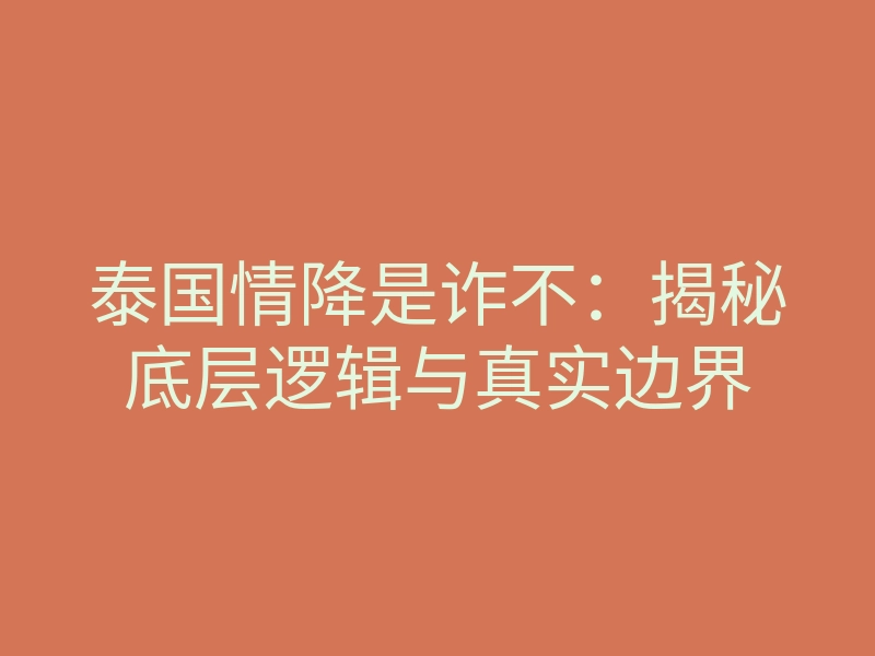 泰国情降是诈不：揭秘底层逻辑与真实边界