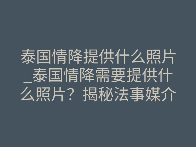 泰国情降提供什么照片_泰国情降需要提供什么照片？揭秘法事媒介核心细节