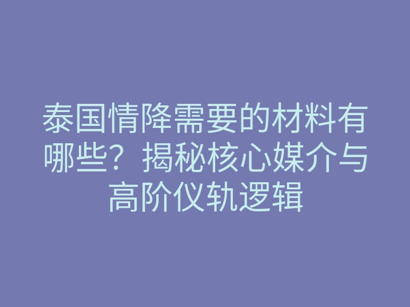 泰国情降需要的材料有哪些?揭秘核心媒介与高阶仪轨逻辑