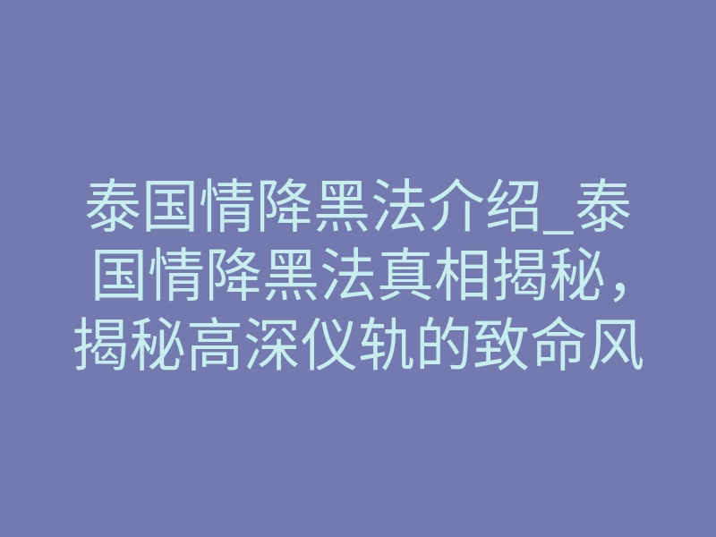 泰国情降黑法介绍_泰国情降黑法真相揭秘,揭秘高深仪轨的致命风险与底层逻辑