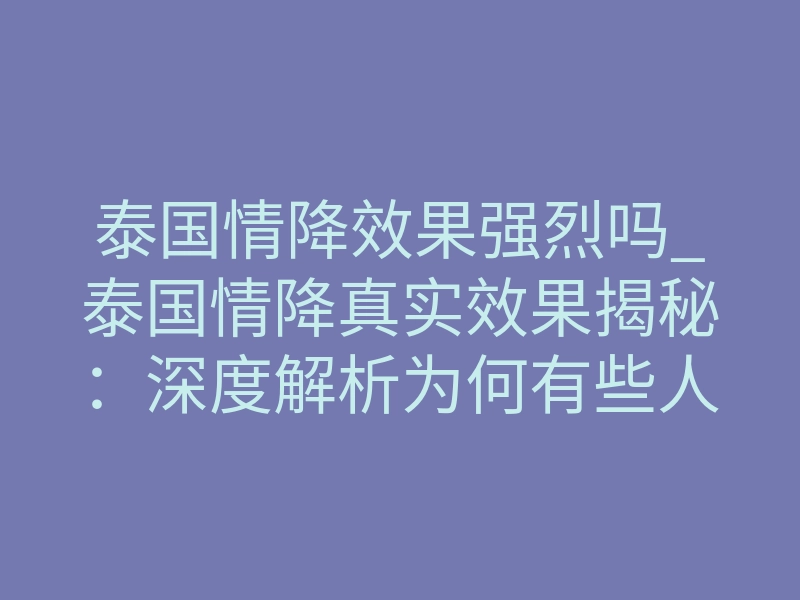 泰国情降效果强烈吗_泰国情降真实效果揭秘:深度解析为何有些人毫无反应