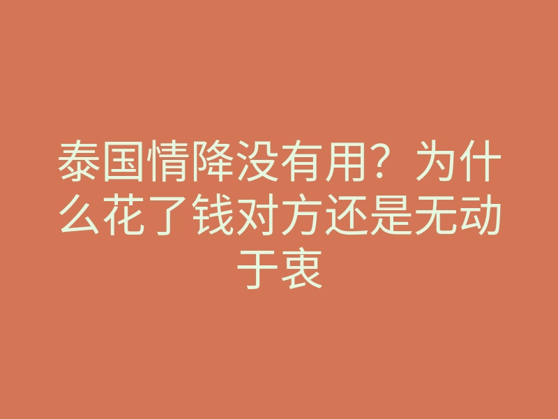 泰国情降没有用?为什么花了钱对方还是无动于衷