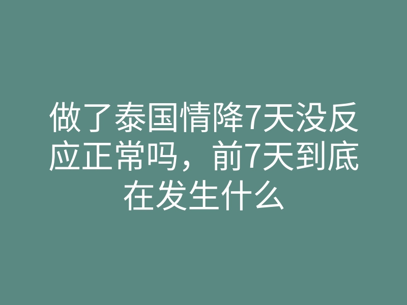 做了泰国情降7天没反应正常吗,前7天到底在发生什么