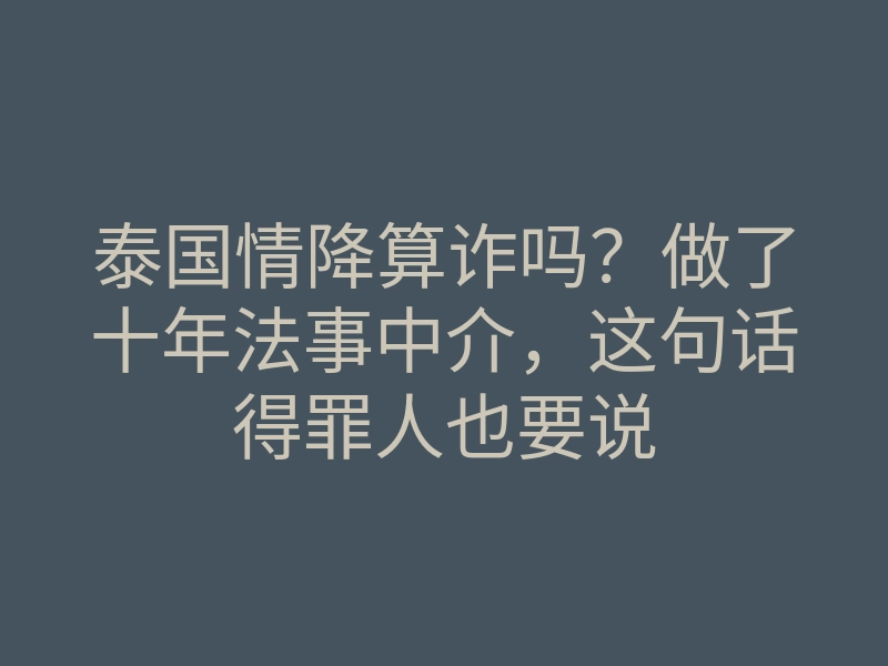 泰国情降算诈吗?做了十年法事中介,这句话得罪人也要说