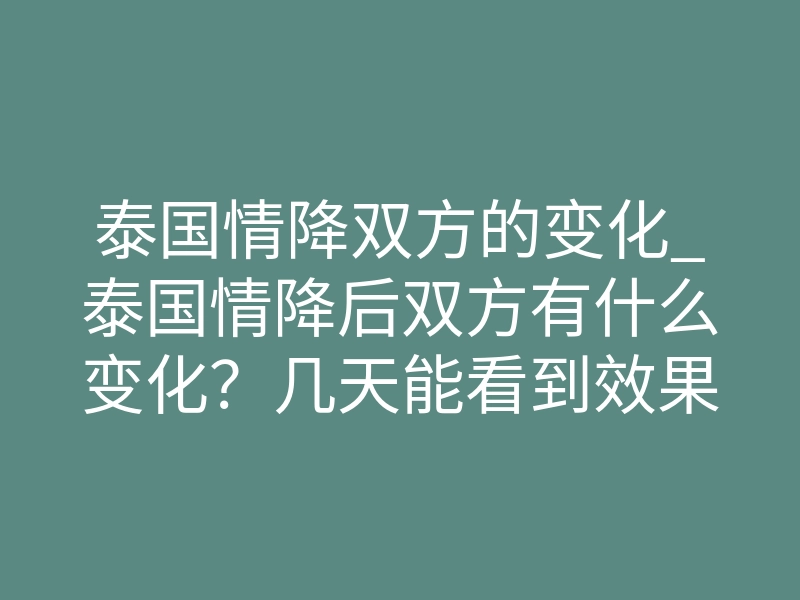 泰国情降双方的变化_泰国情降后双方有什么变化?几天能看到效果