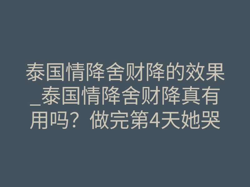 泰国情降舍财降的效果_泰国情降舍财降真有用吗?做完第4天她哭着求我别走