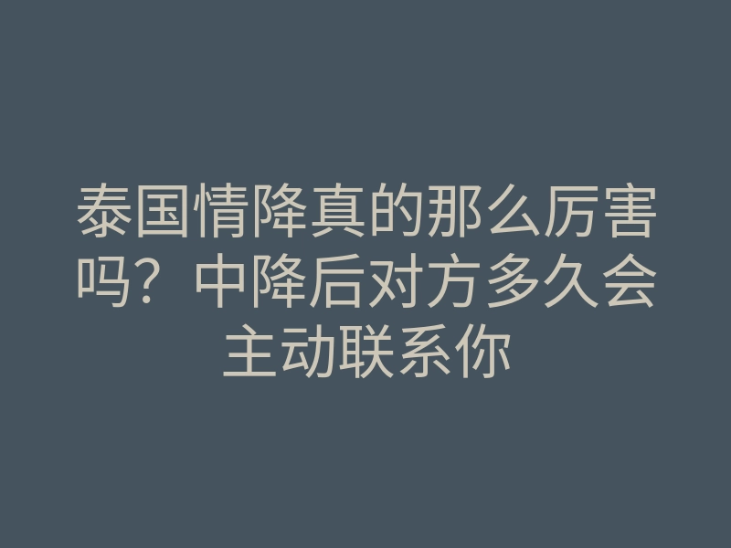 泰国情降真的那么厉害吗?中降后对方多久会主动联系你