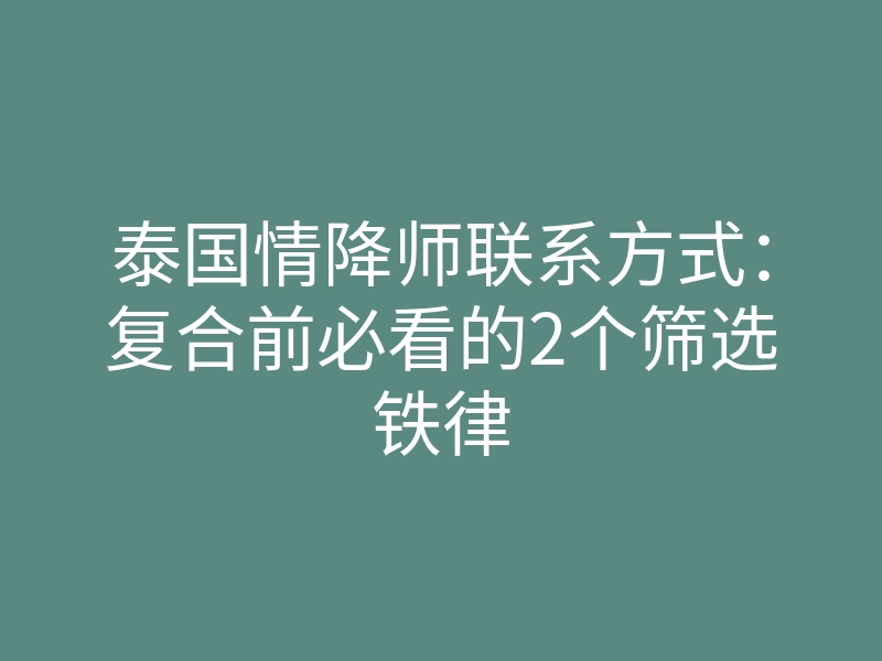 泰国情降师联系方式:复合前必看的2个筛选铁律
