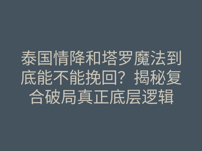 泰国情降和塔罗魔法到底能不能挽回?揭秘复合破局真正底层逻辑