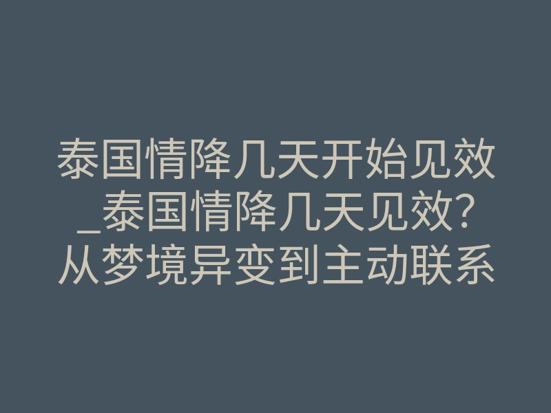 泰国情降几天开始见效_泰国情降几天见效?从梦境异变到主动联系的时间线拆解