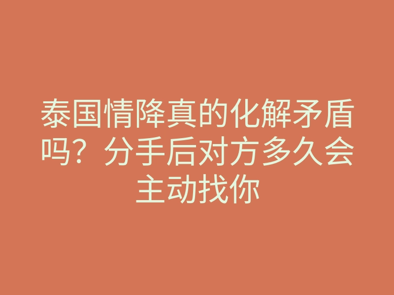 泰国情降真的化解矛盾吗?分手后对方多久会主动找你